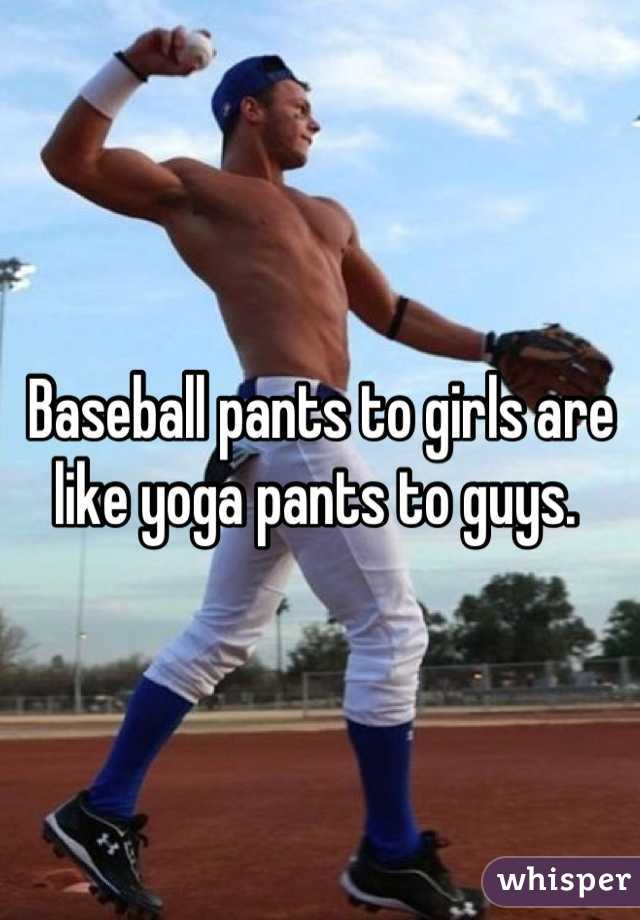 Baseball pants to girls are like yoga pants to guys. 
