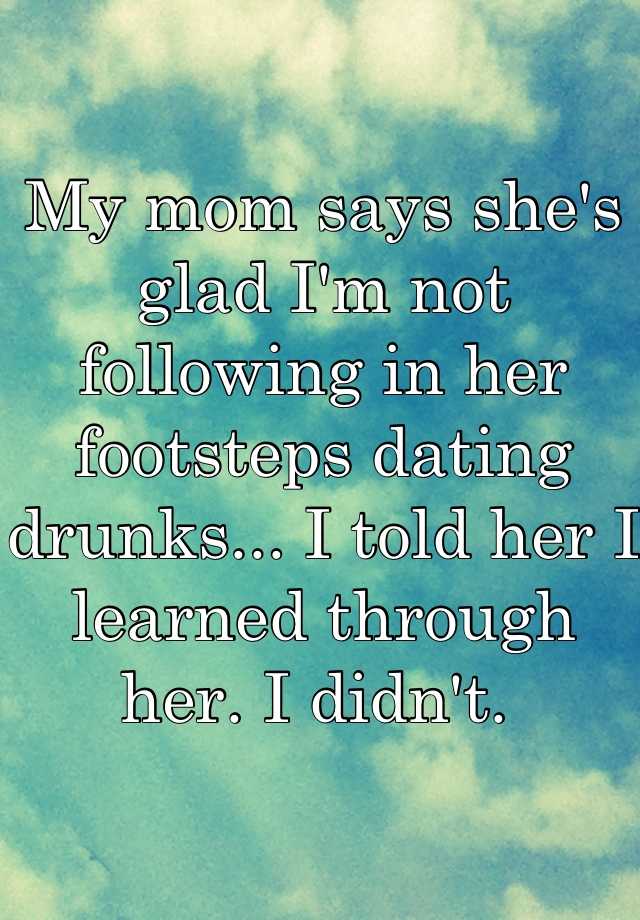 My Mom Says She S Glad I M Not Following In Her Footsteps Dating Drunks I Told Her I Learned