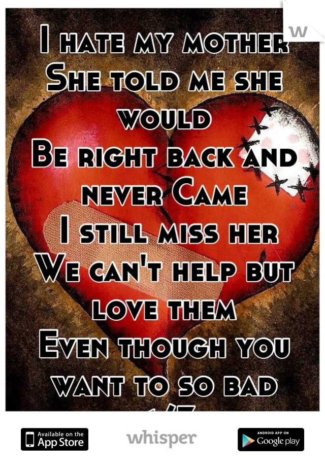 I hate my mother
She told me she would
Be right back and 
never Came
 I still miss her 
We can't help but love them 
Even though you want to so bad
</3