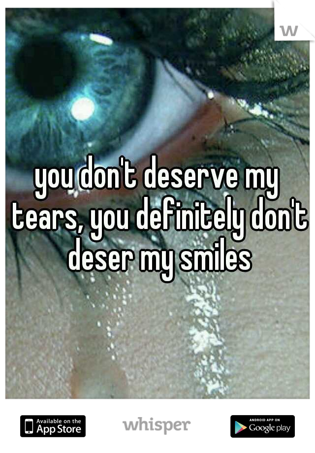 you don't deserve my tears, you definitely don't deser my smiles