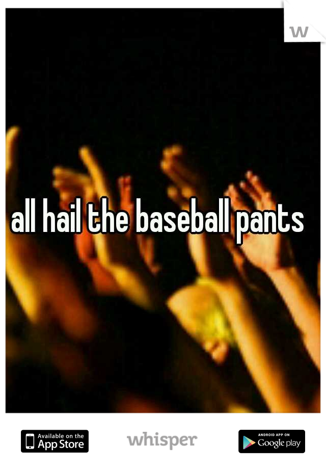 all hail the baseball pants 