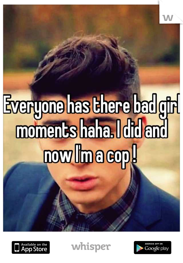 Everyone has there bad girl moments haha. I did and now I'm a cop ! 