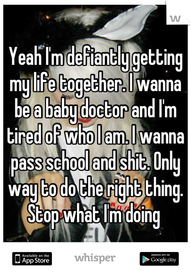 Yeah I'm defiantly getting my life together. I wanna be a baby doctor and I'm tired of who I am. I wanna pass school and shit. Only way to do the right thing. Stop what I'm doing 