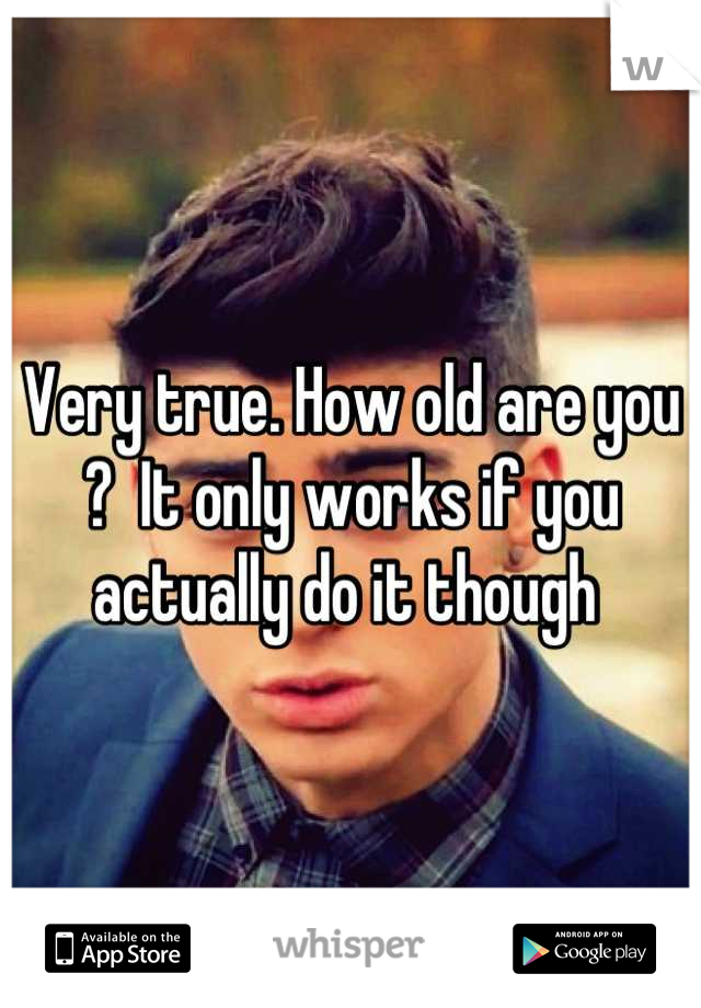 Very true. How old are you ?  It only works if you actually do it though 