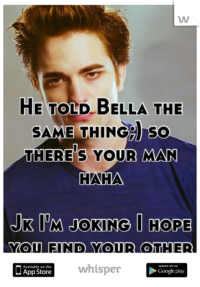 He told Bella the same thing;) so there's your man haha

Jk I'm joking I hope you find your other half
