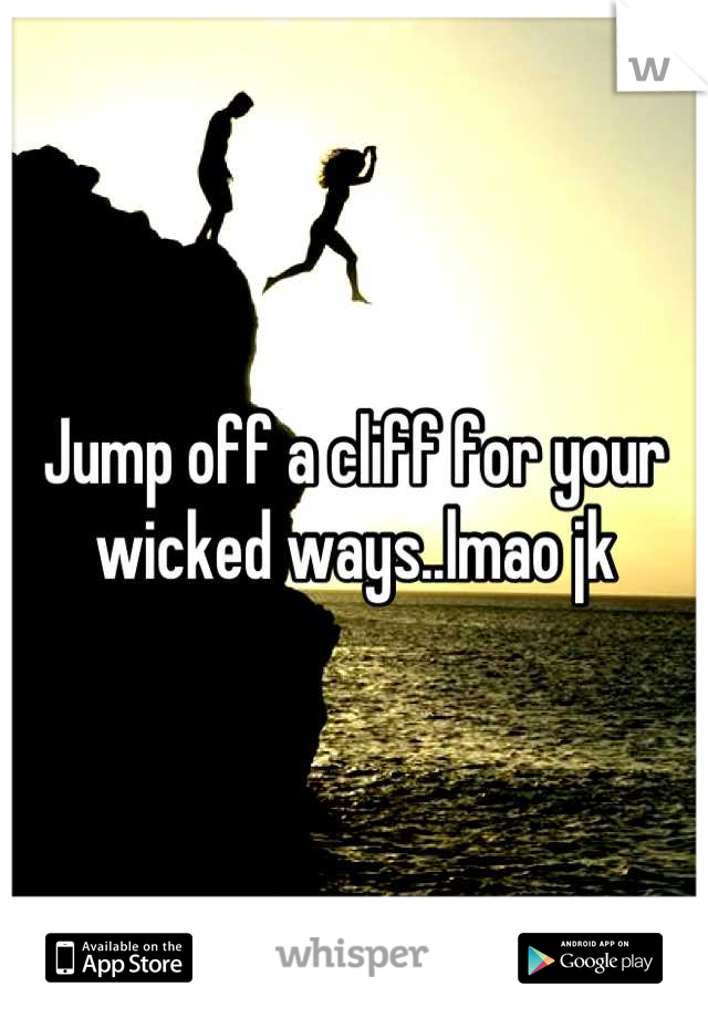 Jump off a cliff for your wicked ways..lmao jk