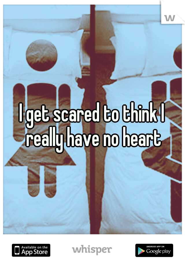 i-get-scared-to-think-i-really-have-no-heart