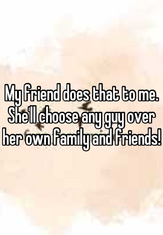 my-friend-does-that-to-me-she-ll-choose-any-guy-over-her-own-family