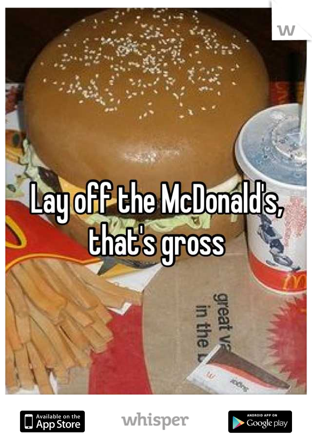 Lay off the McDonald's, that's gross