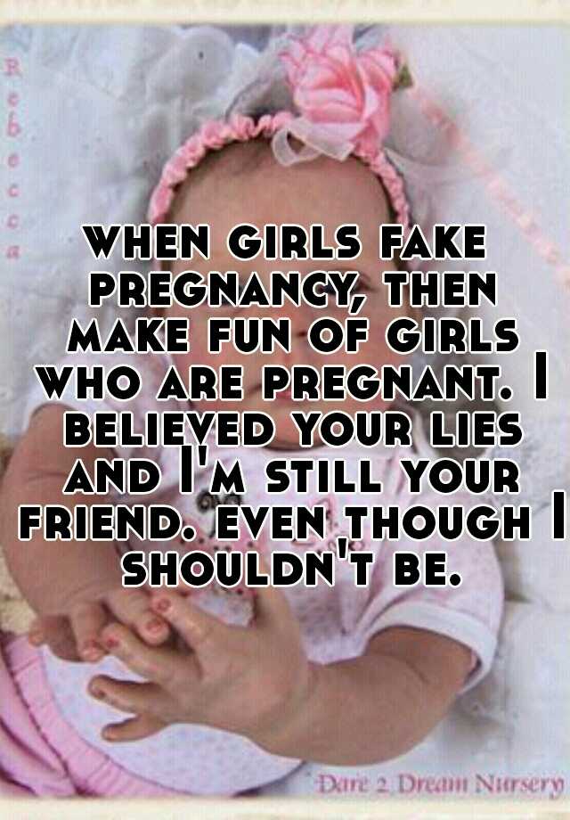 when girls fake pregnancy, then make fun of girls who are pregnant. I believed your lies and I'm still your friend. even though I shouldn't be.