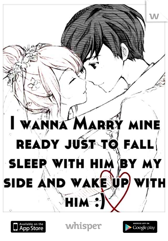 I wanna Marry mine ready just to fall sleep with him by my side and wake up with him :)