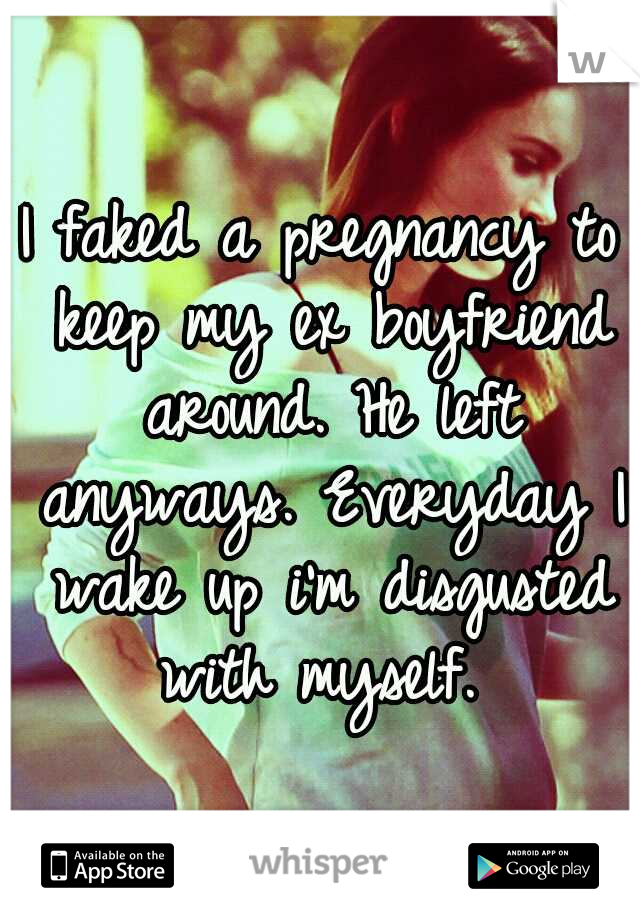 I faked a pregnancy to keep my ex boyfriend around. He left anyways. Everyday I wake up i'm disgusted with myself. 