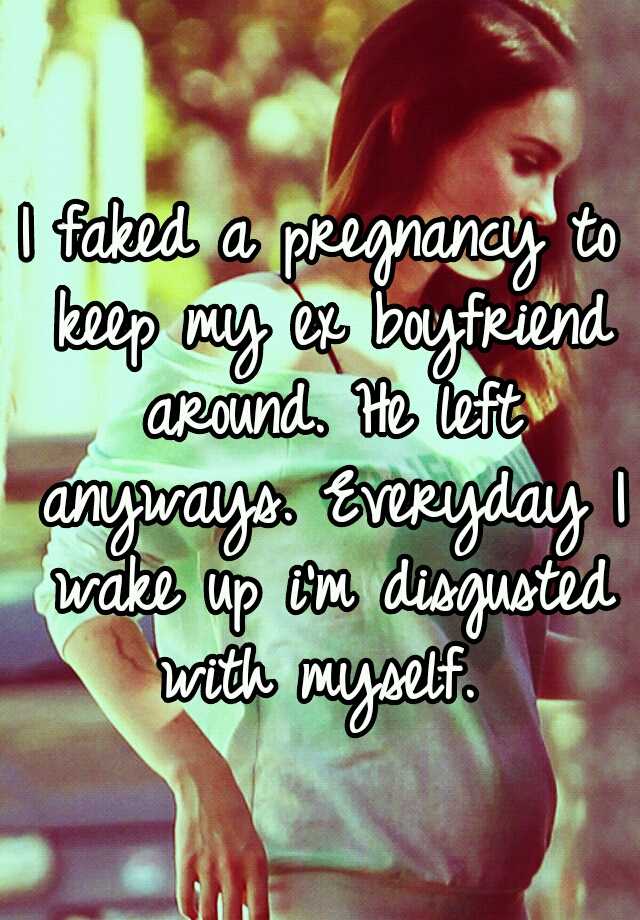 I faked a pregnancy to keep my ex boyfriend around. He left anyways. Everyday I wake up i'm disgusted with myself. 