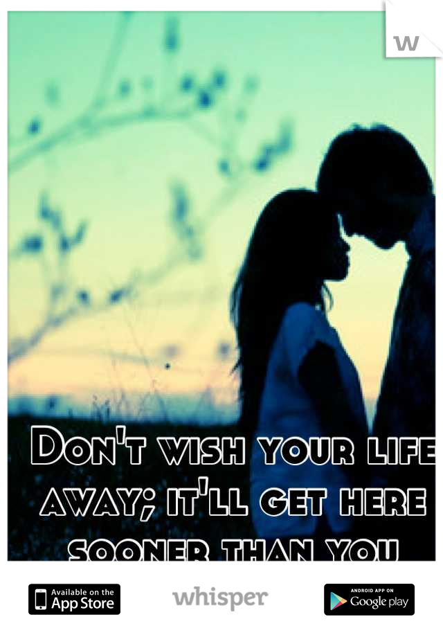 Don't wish your life away; it'll get here sooner than you think. :3