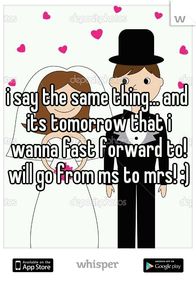 i say the same thing... and its tomorrow that i wanna fast forward to! will go from ms to mrs! :)