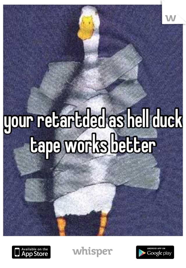 your retartded as hell duck tape works better