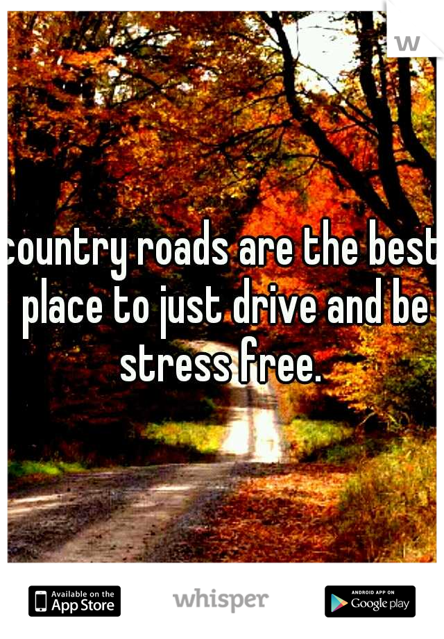 country roads are the best place to just drive and be stress free. 
