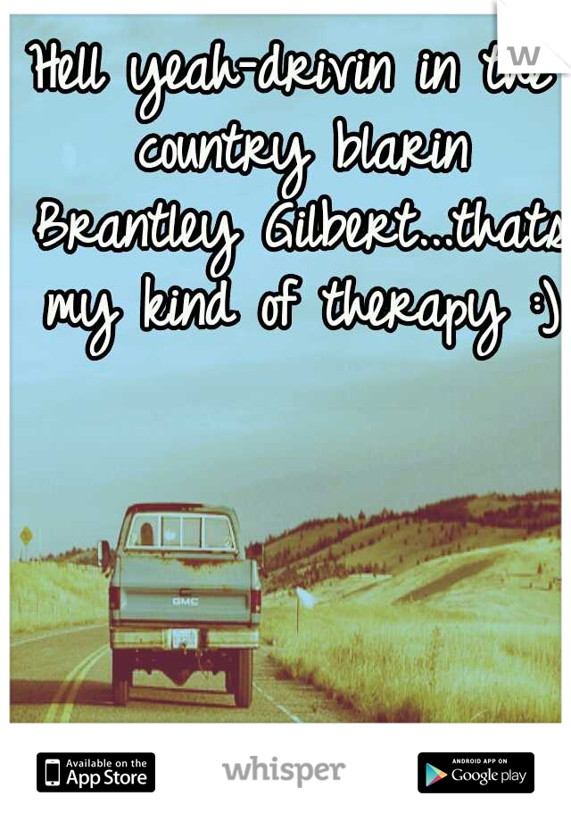 Hell yeah-drivin in the country blarin Brantley Gilbert...thats my kind of therapy :)