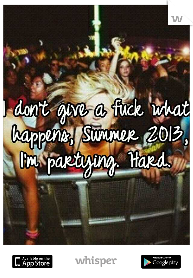 I don't give a fuck what happens, Summer 2013, I'm partying. Hard. 