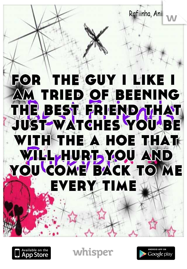 for  the guy i like i am tried of beening the best friend that just watches you be with the a hoe that will hurt you and you come back to me every time 