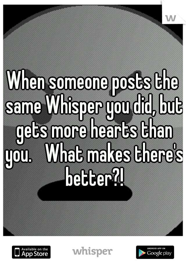 When someone posts the same Whisper you did, but gets more hearts than you. 
What makes there's better?!
