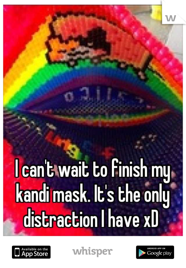 I can't wait to finish my kandi mask. It's the only distraction I have xD 