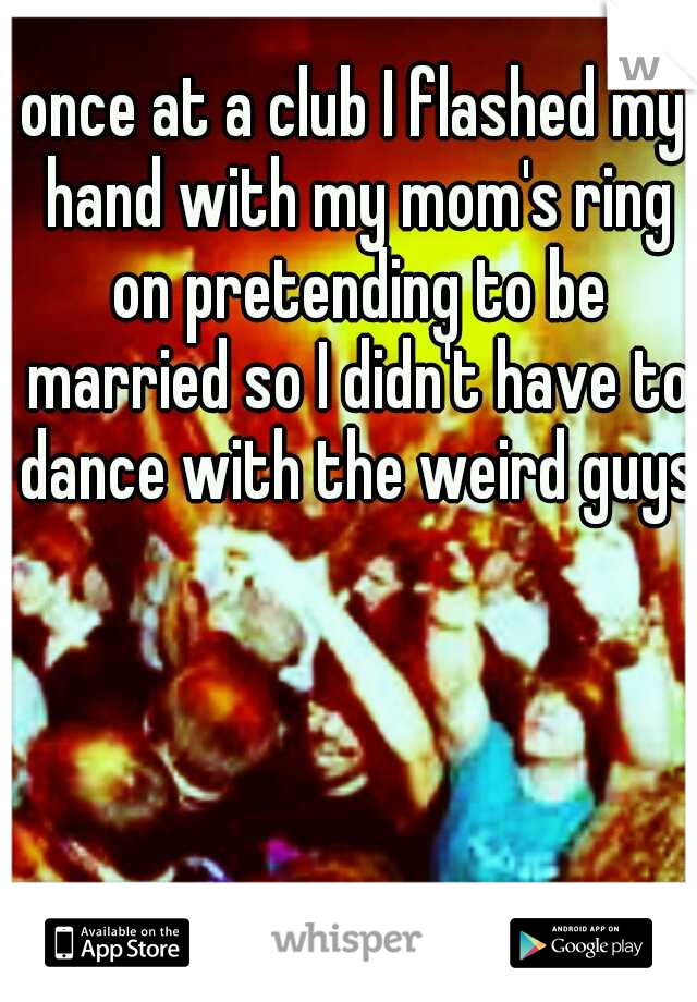 once at a club I flashed my hand with my mom's ring on pretending to be married so I didn't have to dance with the weird guys.
