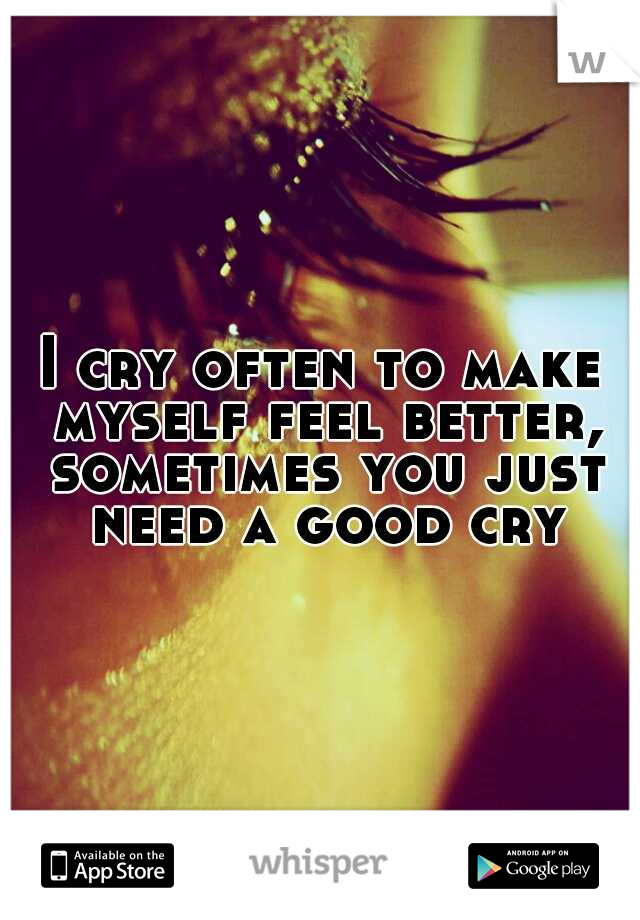 I cry often to make myself feel better, sometimes you just need a good cry