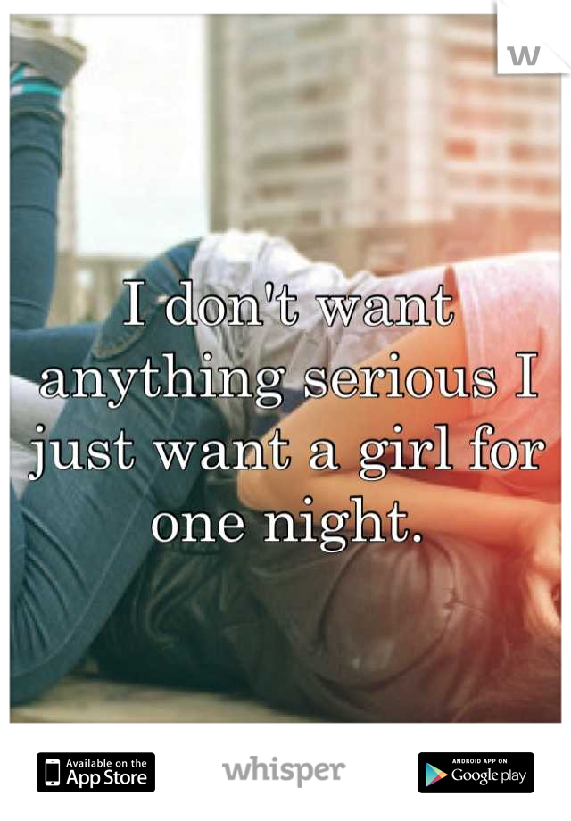 I don't want anything serious I just want a girl for one night.