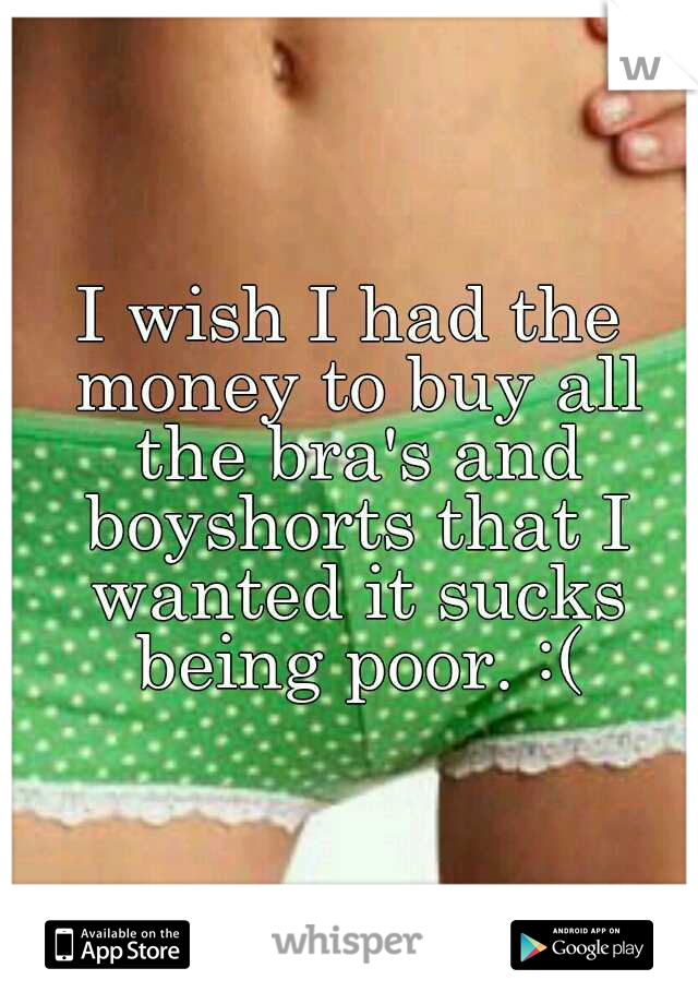 I wish I had the money to buy all the bra's and boyshorts that I wanted it sucks being poor. :(