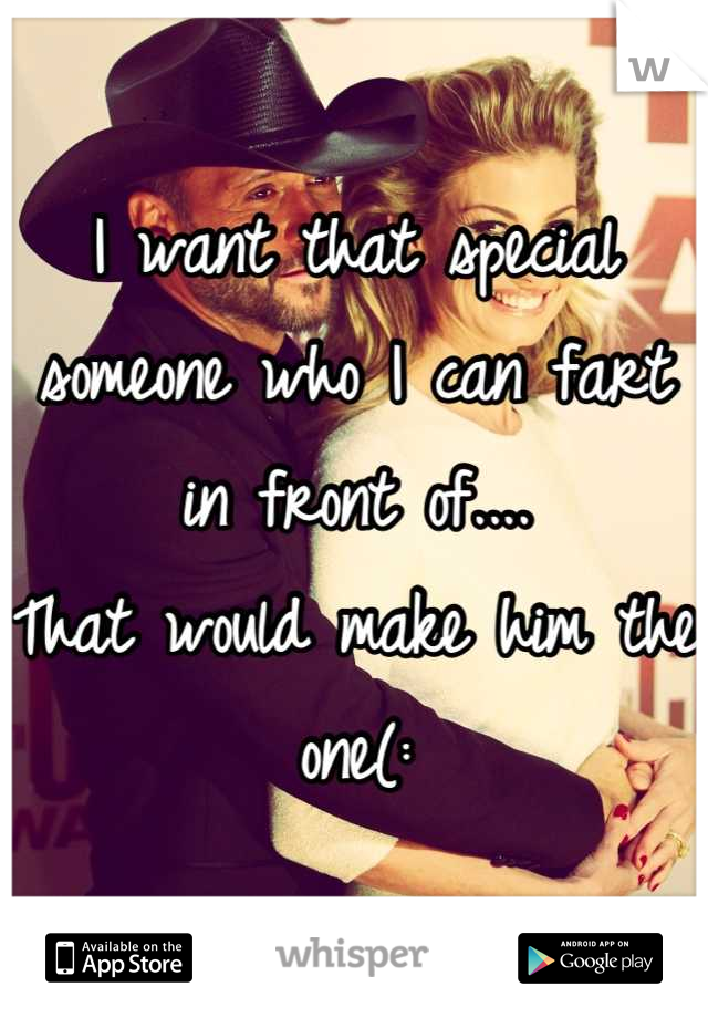 I want that special someone who I can fart in front of....
That would make him the one(: