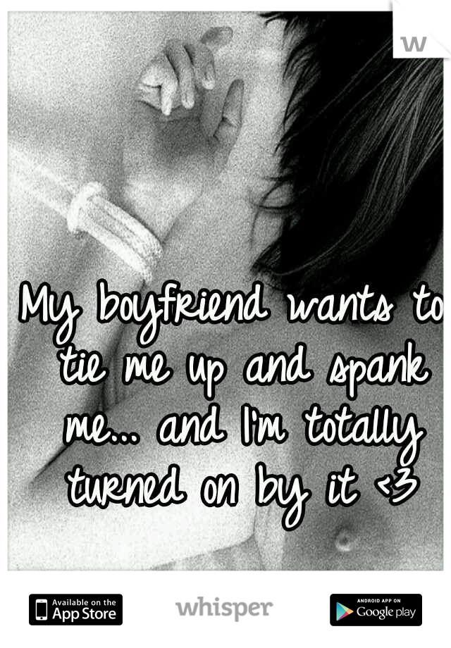 My boyfriend wants to tie me up and spank me... and I'm totally turned on by it <3