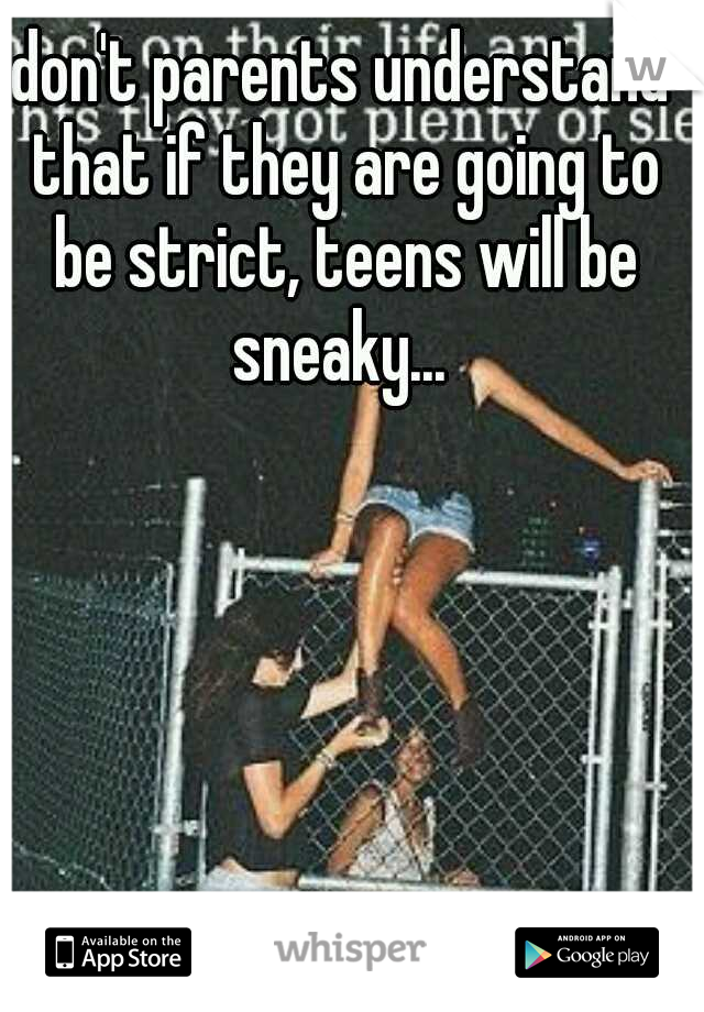 don't parents understand that if they are going to be strict, teens will be sneaky... 