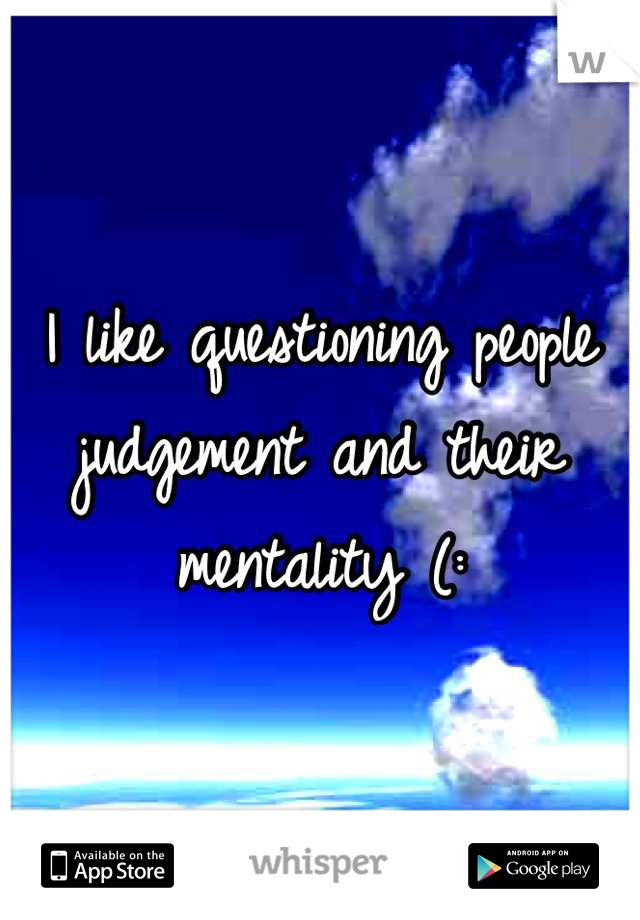 I like questioning people judgement and their mentality (:
