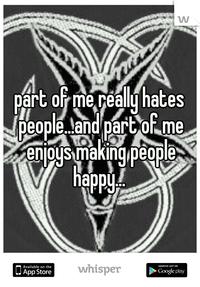 part of me really hates people...and part of me enjoys making people happy... 