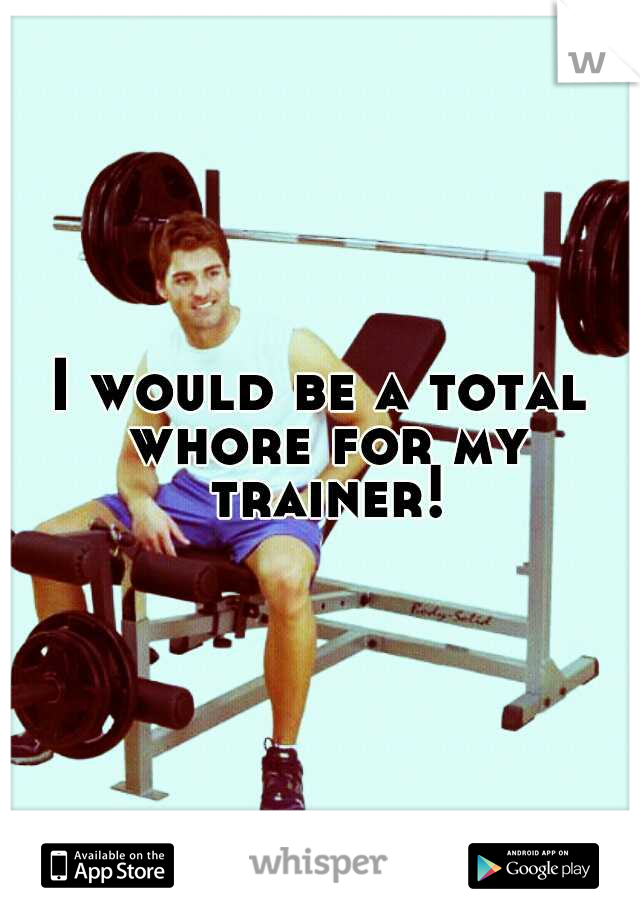 I would be a total whore for my trainer!