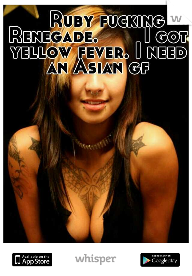    Ruby fucking Renegade.        I got yellow fever. I need an Asian gf