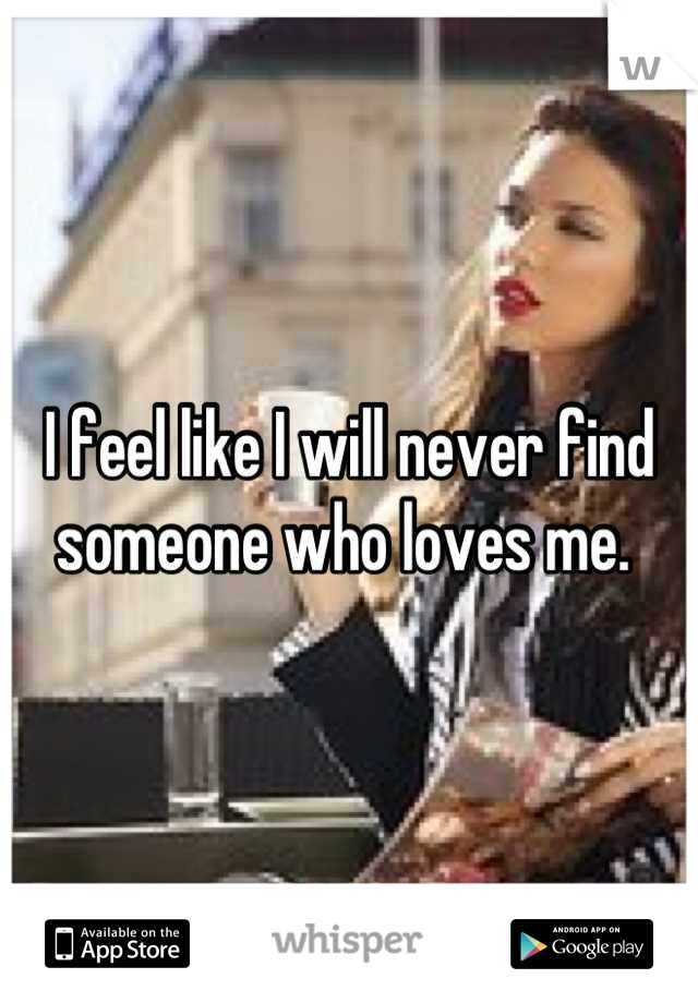 I feel like I will never find someone who loves me. 