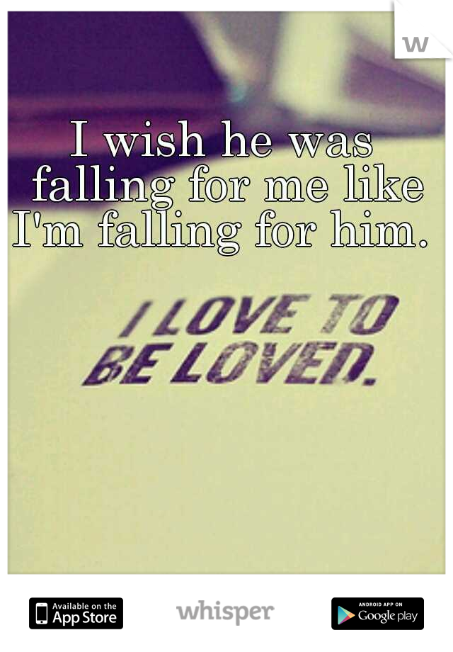 I wish he was falling for me like I'm falling for him. 