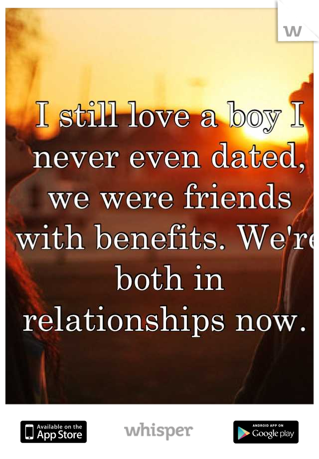 I still love a boy I never even dated, we were friends with benefits. We're both in relationships now. 