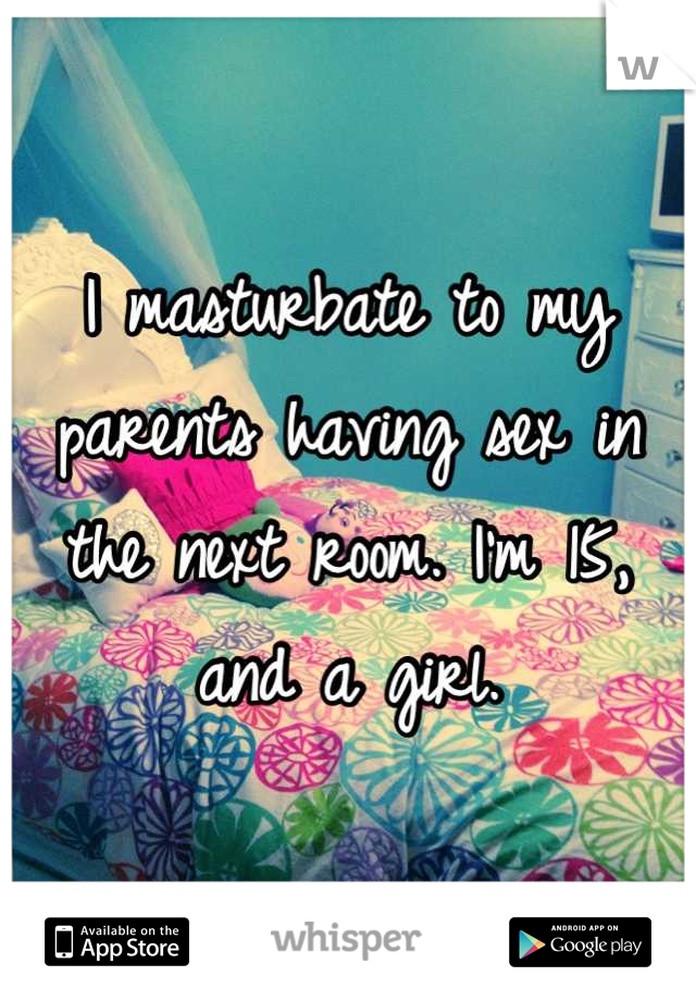 I masturbate to my parents having sex in the next room. I'm 15, and a girl.