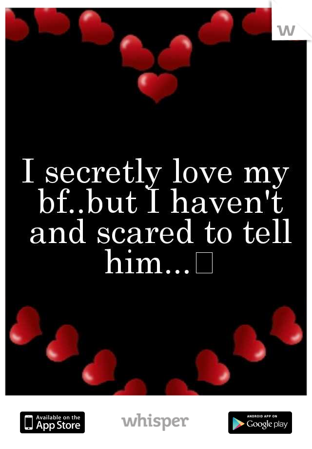 I secretly love my bf..but I haven't and scared to tell him...
