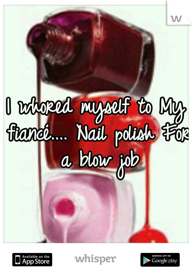 I whored myself to
My fiancé.... Nail polish
For a blow job