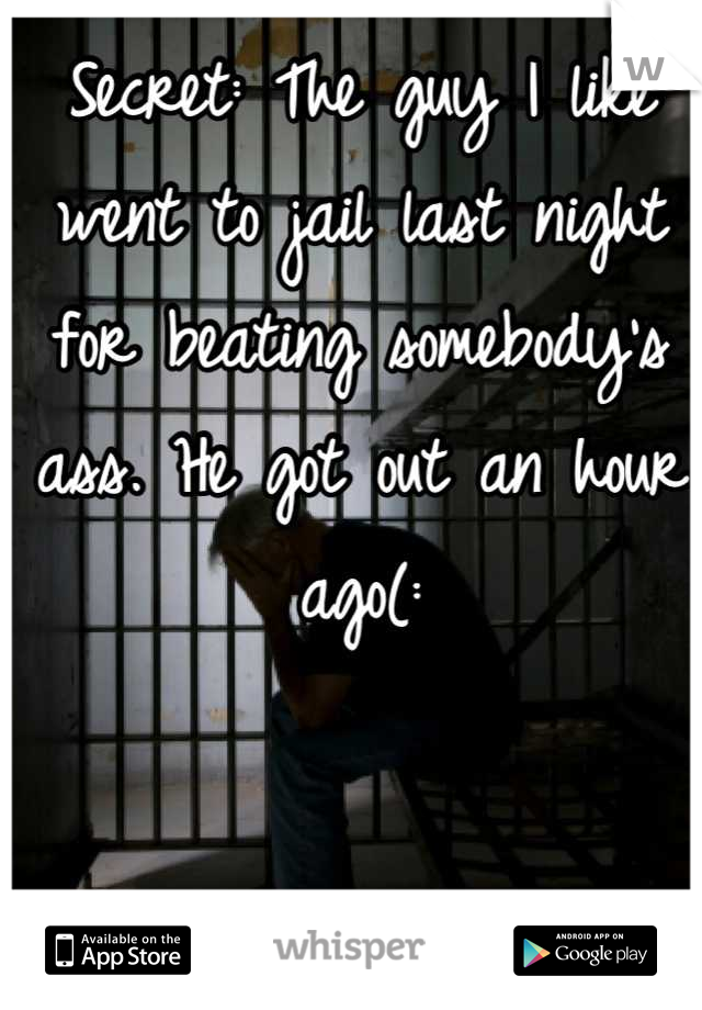 Secret: The guy I like went to jail last night for beating somebody's ass. He got out an hour ago(: