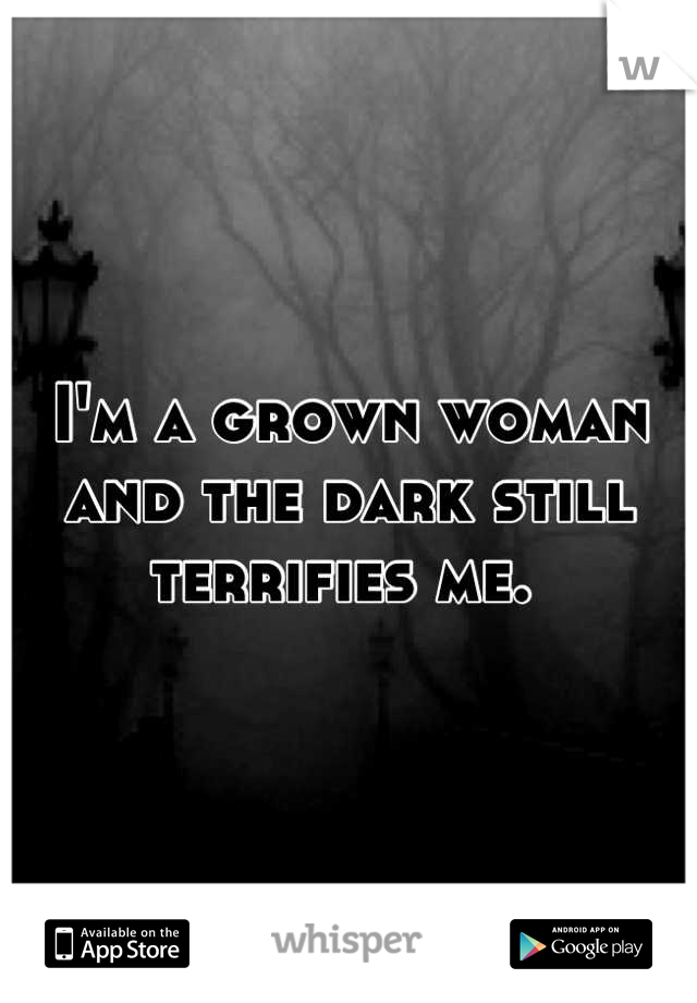 I'm a grown woman and the dark still terrifies me. 