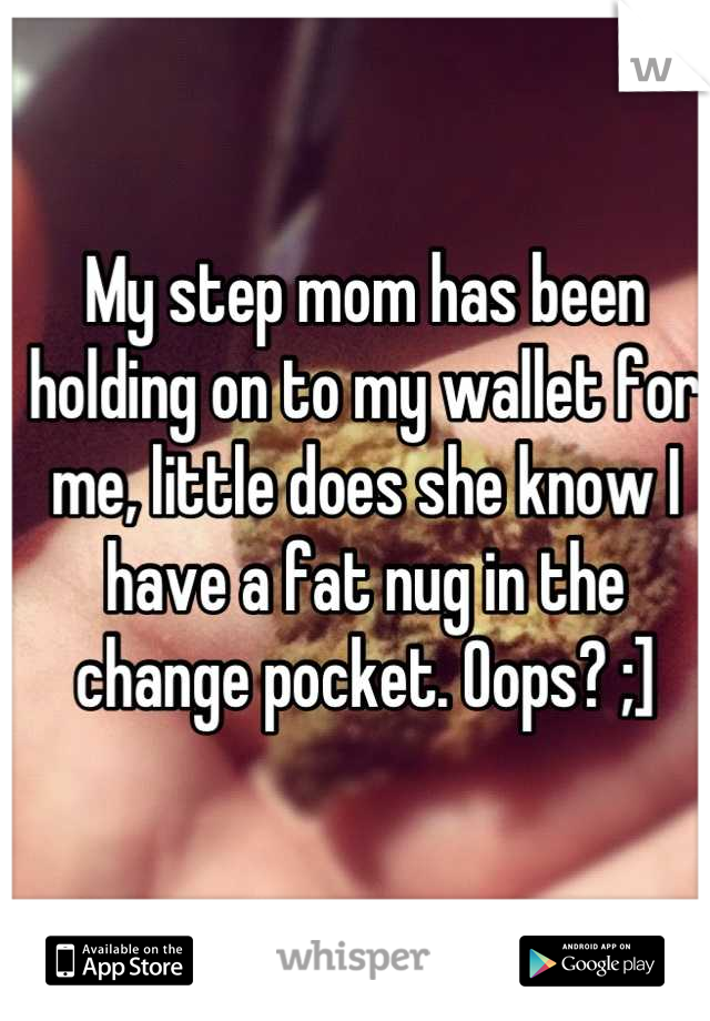 My step mom has been holding on to my wallet for me, little does she know I have a fat nug in the change pocket. Oops? ;]