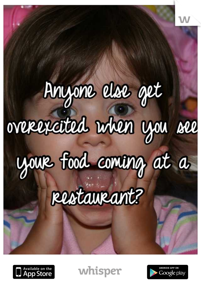 Anyone else get overexcited when you see your food coming at a restaurant? 