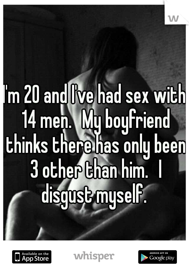 I'm 20 and I've had sex with 14 men. 
My boyfriend thinks there has only been 3 other than him. 
I disgust myself. 