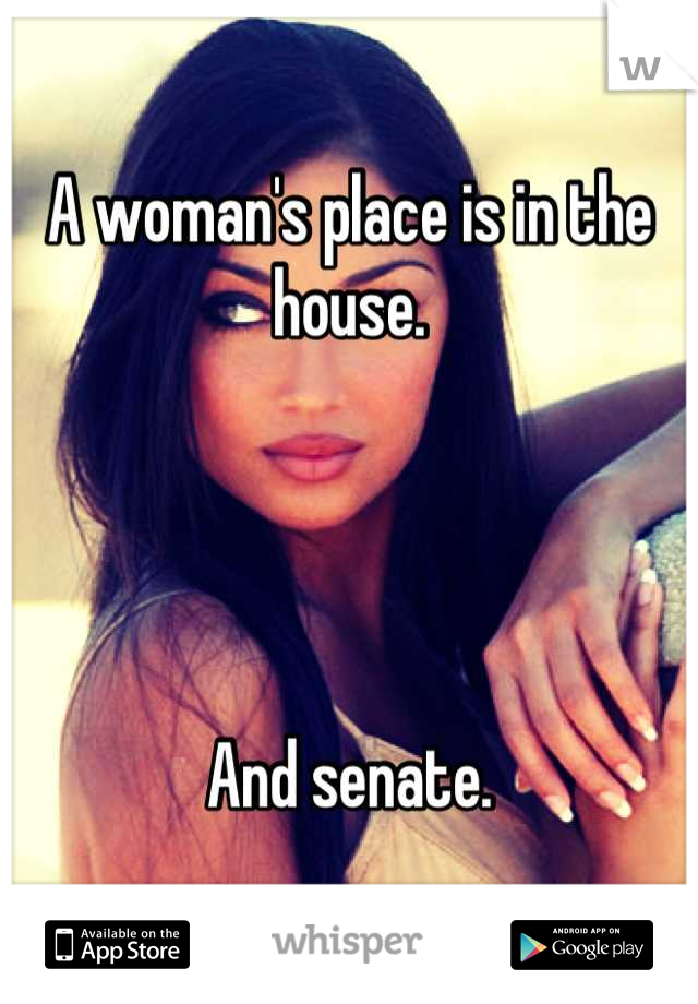 A woman's place is in the house.




And senate.
