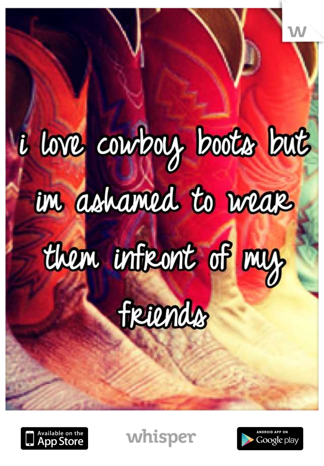 i love cowboy boots but im ashamed to wear them infront of my friends